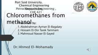Chemical Engineering
Department.
Port Said University.
Petrochemicals Engineering ,
CHE 421
Chloromethanes from
methanol
Presented by:
1. Abdelrahman Ayman El-Bagalaty
2. Hossam El-Din Tarek Tammam
3. Mahmoud Nasser El-Sayed
Dr/Ahmed El-Mohamady
 