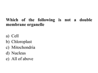 Which of the following is not a double
membrane organelle
a) Cell
b) Chloroplast
c) Mitochondria
d) Nucleus
e) All of above
 