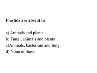 Plastids are absent in
a) Animals and plants
b) Fungi, animals and plants
c)Animals, bacterium and fungi
d) None of these
 
