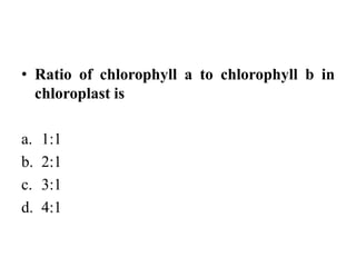 • Ratio of chlorophyll a to chlorophyll b in
chloroplast is
a. 1:1
b. 2:1
c. 3:1
d. 4:1
 