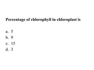 Percentage of chlorophyll in chloroplast is
a. 5
b. 9
c. 15
d. 3
 