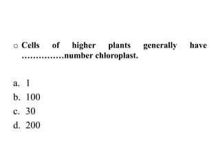 o Cells of higher plants generally have
……………number chloroplast.
a. 1
b. 100
c. 30
d. 200
 