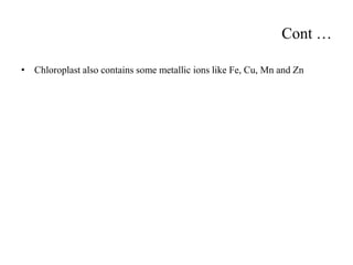 Cont …
• Chloroplast also contains some metallic ions like Fe, Cu, Mn and Zn
 