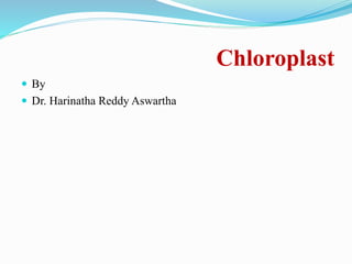 Chloroplast
 By
 Dr. Harinatha Reddy Aswartha
 