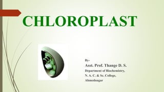 CHLOROPLAST
By-
Asst. Prof. Thange D. S.
Department of Biochemistry,
N. A. C. & Sc. College,
Ahmednagar
 