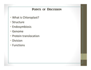 Points of Discussion
• What is Chloroplast?
• Structure
• Endosymbiosis
• Genome
• Protein translocation
• Division
• Functions
 