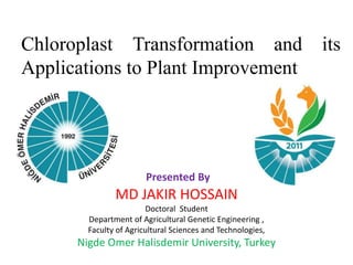 Chloroplast Transformation and its
Applications to Plant Improvement
MD JAKIR HOSSAIN
Doctoral Student
Department of Agricultural Genetic Engineering ,
Faculty of Agricultural Sciences and Technologies,
Nigde Omer Halisdemir University, Turkey
Presented By
 