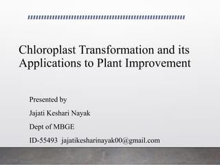 Chloroplast Transformation and its
Applications to Plant Improvement
Presented by
Jajati Keshari Nayak
Dept of MBGE
ID-55493 jajatikesharinayak00@gmail.com
 
