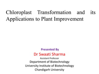 Chloroplast Transformation and its
Applications to Plant Improvement
Dr Swaati Sharma
Assistant Professor
Department of Biotechnology
University Institute of Biotechnology
Chandigarh University
Presented By
 