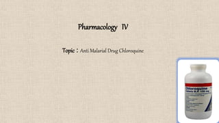 Pharmacology IV
Topic : Anti Malarial Drug Chloroquine
1
 