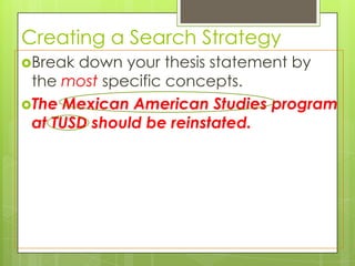 Creating a Search Strategy
Break down your thesis statement by
 the most specific concepts.
The Mexican American Studies program
 at TUSD should be reinstated.
 