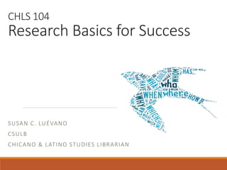 CHLS 104
Research Basics for Success
SUSAN C. LUÉVANO
CSULB
CHICANO & LATINO STUDIES LIBRARIAN
 