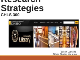 Research
Strategies
CHLS 300
Susan Luévano
Ethnic Studies Librarian
 