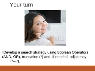 Your turn
•Develop a search strategy using Boolean Operators
(AND, OR), truncation (*) and, if needed, adjacency
(“---”).
 