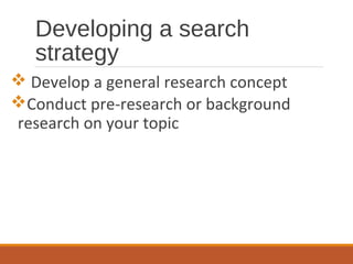 Developing a search
strategy
 Develop a general research concept
Conduct pre-research or background
research on your topic
 