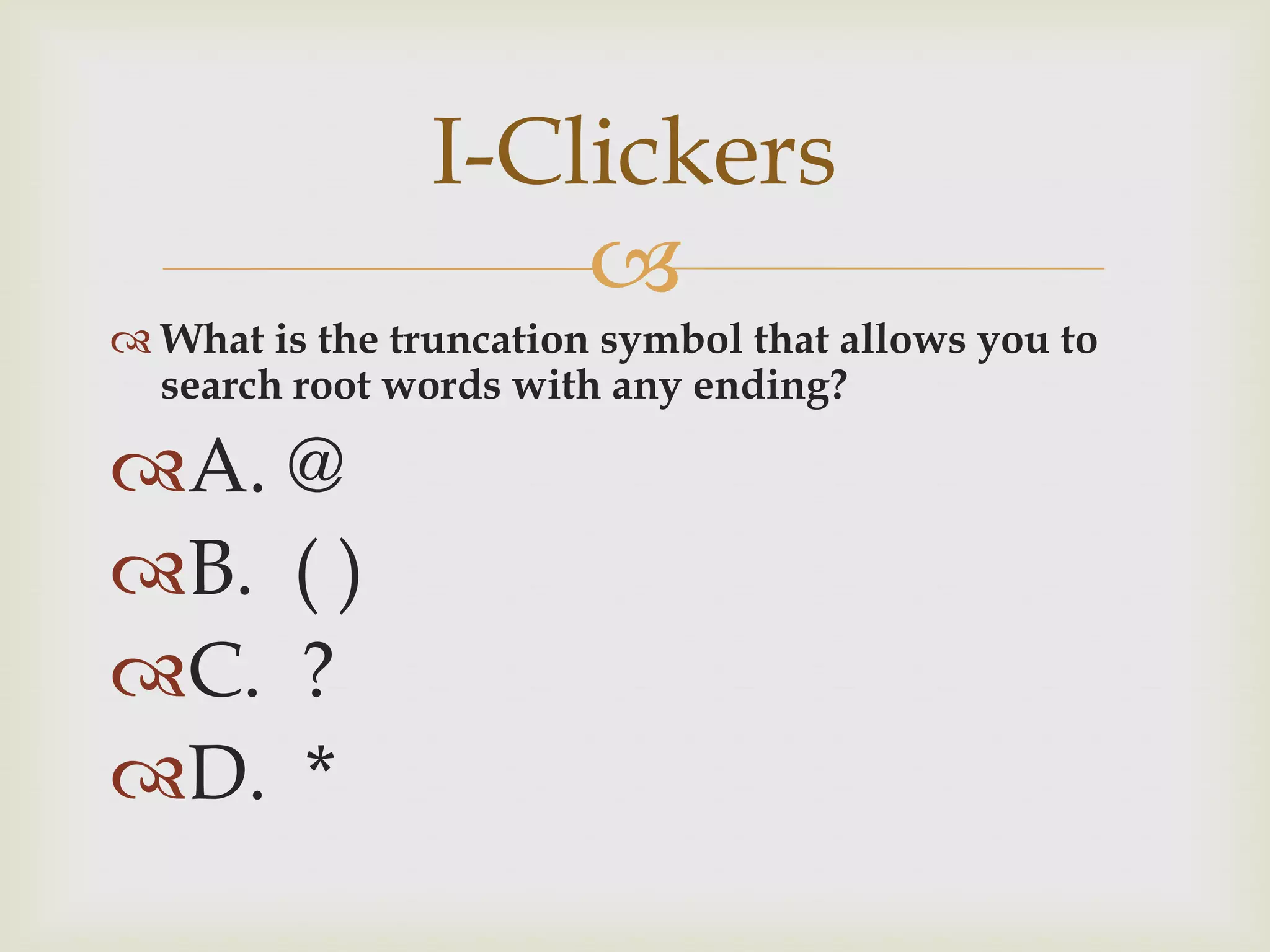 I-Clickers
                    
 What is the truncation symbol that allows you to
  search root words with any ending?

A. @
B. ( )
C. ?
D. *
 