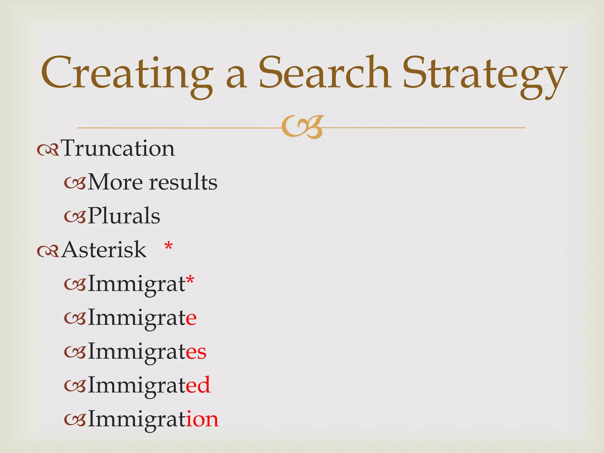 Creating a Search Strategy
Truncation
            
 More results
 Plurals
Asterisk *
 Immigrat*
 Immigrate
 Immigrates
 Immigrated
 Immigration
 