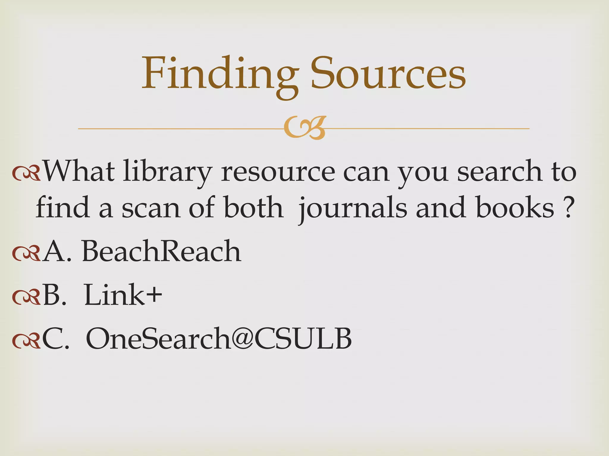 Finding Sources
               
What library resource can you search to
 find a scan of both journals and books ?
A. BeachReach
B. Link+
C. OneSearch@CSULB
 