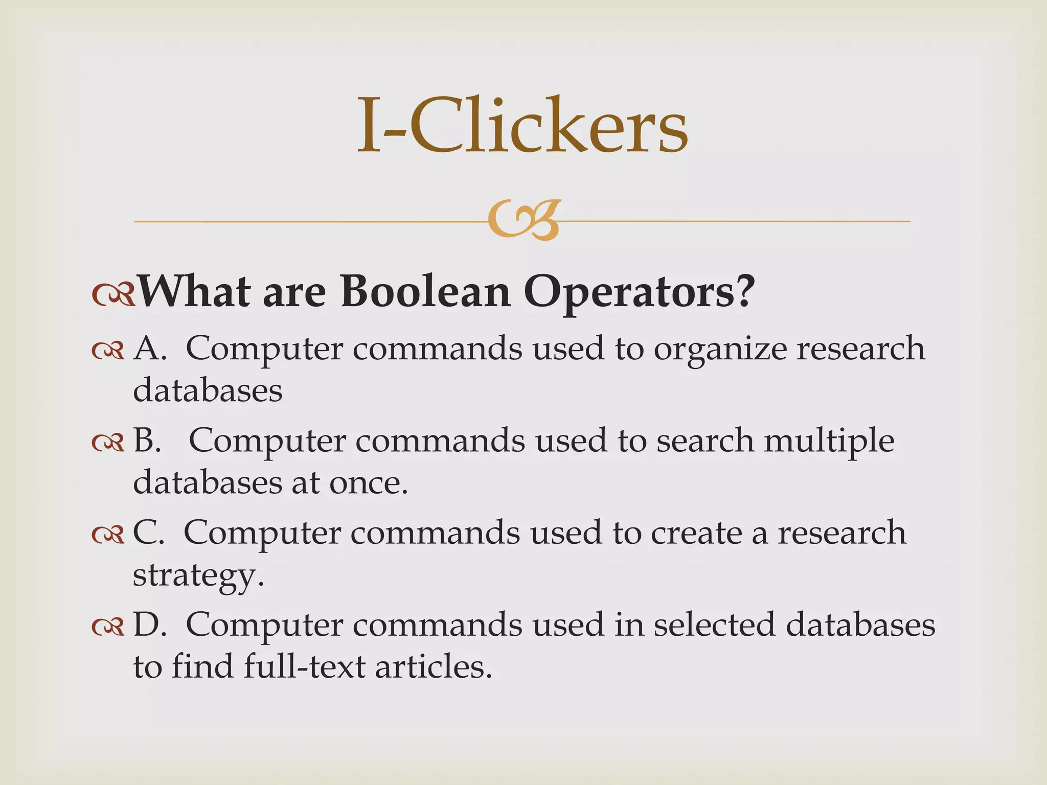 I-Clickers
                   
What are Boolean Operators?
 A. Computer commands used to organize research
  databases
 B. Computer commands used to search multiple
  databases at once.
 C. Computer commands used to create a research
  strategy.
 D. Computer commands used in selected databases
  to find full-text articles.
 
