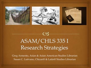 Greg Armento, Asian & Asian American Studies Librarian
 Susan C. Luévano, Chican@ & Latin@ Studies Librarian
 