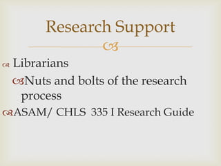 Research Support
                
   Librarians
    Nuts and bolts of the research
     process
ASAM/ CHLS 335 I Research Guide
 