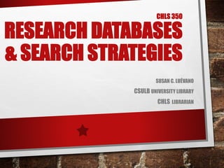 CHLS 350
RESEARCH DATABASES
& SEARCH STRATEGIES
SUSAN C. LUÉVANO
CSULB UNIVERSITY LIBRARY
CHLS LIBRARIAN
 