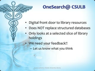 • Digital front door to library resources
• Does NOT replace structured databases
• Only looks at a selected slice of library
  holdings
• We need your feedback!!
   – Let us know what you think




     Susan Luévano, CSULB, University Library
 