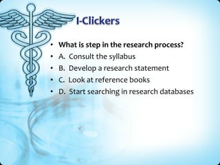 •   What is step in the research process?
•   A. Consult the syllabus
•   B. Develop a research statement
•   C. Look at reference books
•   D. Start searching in research databases
 