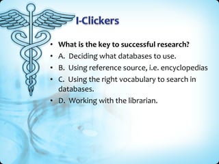 • What is the key to successful research?
• A. Deciding what databases to use.
• B. Using reference source, i.e. encyclopedias
• C. Using the right vocabulary to search in
  databases.
• D. Working with the librarian.
 