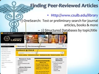 • Http://www.csulb.edu/library
– 1) OneSearch: Test or preliminary search for journal
articles, books & more
– 2) Structured Databases by topic/title

 
