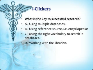 What is the key to successful research?
A. Using multiple databases.
B. Using reference source, i.e. encyclopedias
C. Using the right vocabulary to search in
databases.
• D. Working with the librarian.
•
•
•
•

 