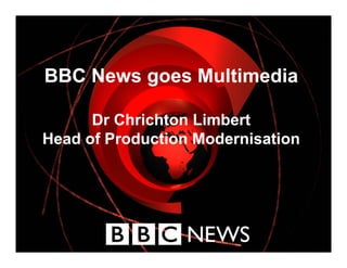 BBC News goes Multimedia
         g

      Dr Chrichton Limbert
Head of Production Modernisation




            December 2007
                              News
 