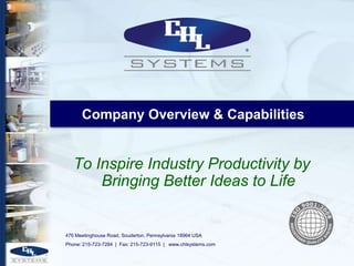 Company Overview & Capabilities


   To Inspire Industry Productivity by
       Bringing Better Ideas to Life


476 Meetinghouse Road, Souderton, Pennsylvania 18964 USA
Phone: 215-723-7284 | Fax: 215-723-9115 | www.chlsystems.com
 