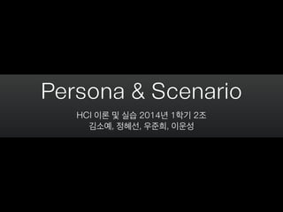 Persona & Scenario
HCI 이론 및 실습 2014년 1학기 2조
김소예, 정혜선, 우준희, 이운성
 