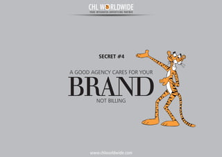 www.chlworldwide.com
A GOOD AGENCY CARES FOR YOUR
BRANDNOT BILLING
SECRET #4
CHL W RLDWIDEYOUR INTEGRATED ADVERTISING PARTNER
 