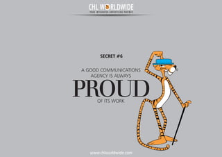 www.chlworldwide.com
A GOOD COMMUNICATIONS
AGENCY IS ALWAYS
PROUDOF ITS WORK
SECRET #6
CHL W RLDWIDEYOUR INTEGRATED ADVERTISING PARTNER
 