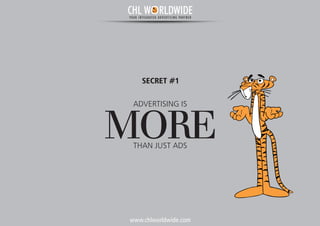 www.chlworldwide.com
ADVERTISING IS
MORETHAN JUST ADS
SECRET #1
CHL W RLDWIDEYOUR INTEGRATED ADVERTISING PARTNER
 