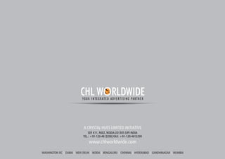 SDF K11, NSEZ, NOIDA-201305 (UP) INDIA
TEL.: +91-120-4613200|FAX: +91-120-4613299
WASHINGTON DC DUBAI NEW DELHI NOIDA BENGALURU CHENNAI HYDERABAD GANDHINAGAR MUMBAI| | | | | | | |
www.chlworldwide.com
CHL W RLDWIDEYOUR INTEGRATED ADVERTISING PARTNER
 