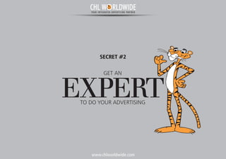 www.chlworldwide.com
GET AN
EXPERT
SECRET #2
TO DO YOUR ADVERTISING
CHL W RLDWIDEYOUR INTEGRATED ADVERTISING PARTNER
 
