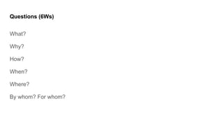 Questions (6Ws)
What?
Why?
How?
When?
Where?
By whom? For whom?
 