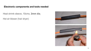 Electronic components and tools needed
Heat shrink sleeve, 10cms, 2mm dia,
Hot air blower (hair dryer)
12
 