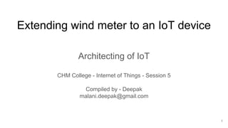 Extending wind meter to an IoT device
Architecting of IoT
CHM College - Internet of Things - Session 5
Compiled by - Deepak
malani.deepak@gmail.com
1
 