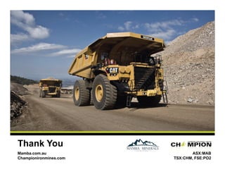 Thank You
Mamba.com.au Suite 301, Toronto, ON M5C 2T6
20 Adelaide Street East,
Championironmines.com

| 416 866 2200

ASX:MAB
TSX:CHM, FSE:PO2

 