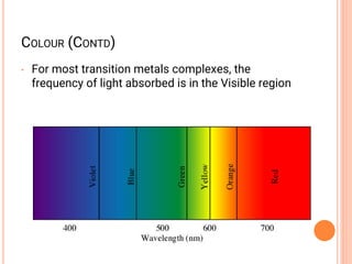 COLOUR (CONTD)
• For most transition metals complexes, the
frequency of light absorbed is in the Visible region
 