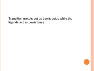 • Transition metals act as Lewis acids while the
ligands act as Lewis base
 