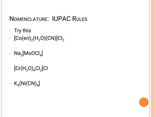 • Try this
• [Co(en)2(H2O)(CN)]Cl2
• Na2[MoOCl4]
• [Cr(H2O)4Cl2]Cl
• K4(Ni(CN)4]
NOMENCLATURE: IUPAC RULES
 