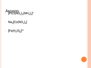 ANSWERS
• [PtCl(NO2)2(NH3)3]+
• Na3[Co(NO2)6]
• [Fe(H2O)6]3+
 