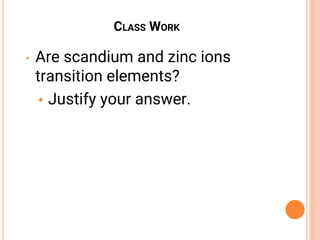 CLASS WORK
• Are scandium and zinc ions
transition elements?
• Justify your answer.
 