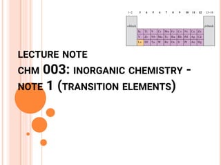 LECTURE NOTE
CHM 003: INORGANIC CHEMISTRY -
NOTE 1 (TRANSITION ELEMENTS)
 