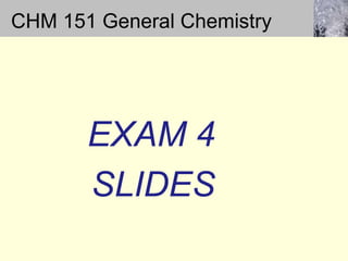  CHM 151 General Chemistry 		 EXAM 4       SLIDES 